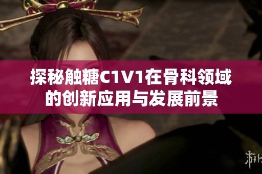 探秘触糖C1V1在骨科领域的创新应用与发展前景