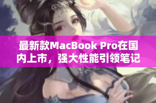 最新款MacBook Pro在国内上市，强大性能引领笔记本新潮流