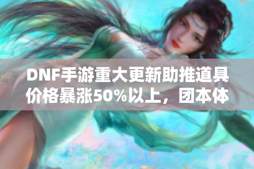 DNF手游重大更新助推道具价格暴涨50%以上，团本体验提升引发热潮