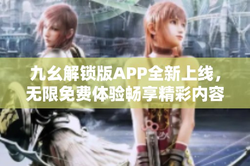 九幺解锁版APP全新上线，无限免费体验畅享精彩内容