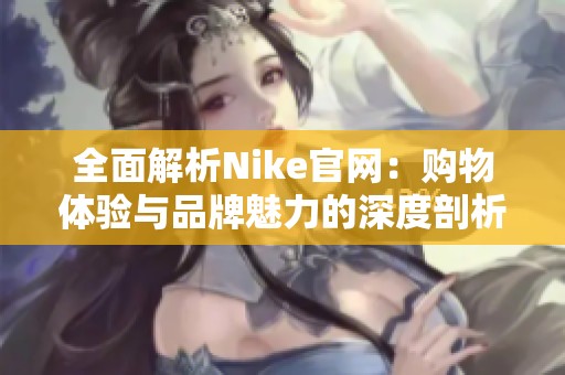 全面解析Nike官网：购物体验与品牌魅力的深度剖析