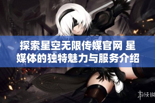 探索星空无限传媒官网 星媒体的独特魅力与服务介绍