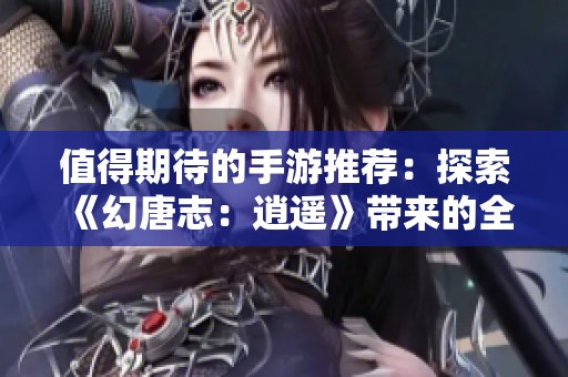 值得期待的手游推荐：探索《幻唐志：逍遥》带来的全新乐趣！