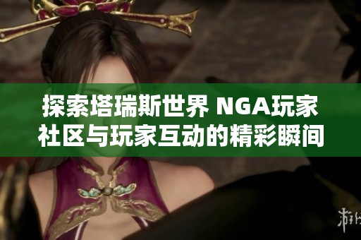 探索塔瑞斯世界 NGA玩家社区与玩家互动的精彩瞬间