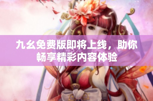 九幺免费版即将上线，助你畅享精彩内容体验