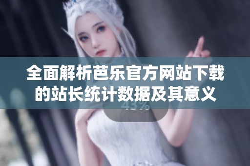 全面解析芭乐官方网站下载的站长统计数据及其意义