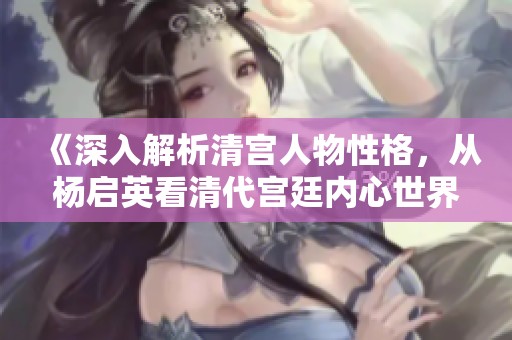 《深入解析清宫人物性格，从杨启英看清代宫廷内心世界》