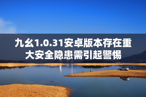 九幺1.0.31安卓版本存在重大安全隐患需引起警惕