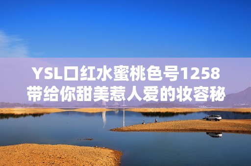 YSL口红水蜜桃色号1258带给你甜美惹人爱的妆容秘诀