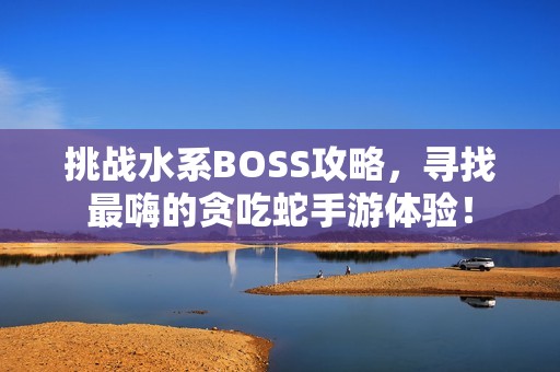 挑战水系BOSS攻略，寻找最嗨的贪吃蛇手游体验！