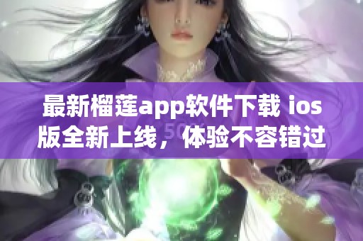 最新榴莲app软件下载 ios版全新上线，体验不容错过