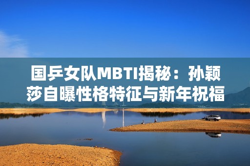 国乒女队MBTI揭秘：孙颖莎自曝性格特征与新年祝福