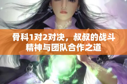 骨科1对2对决，叔叔的战斗精神与团队合作之道