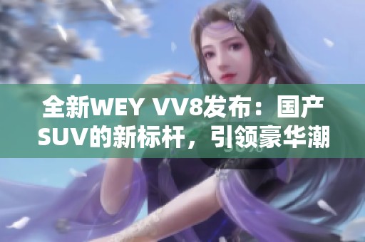 全新WEY VV8发布：国产SUV的新标杆，引领豪华潮流