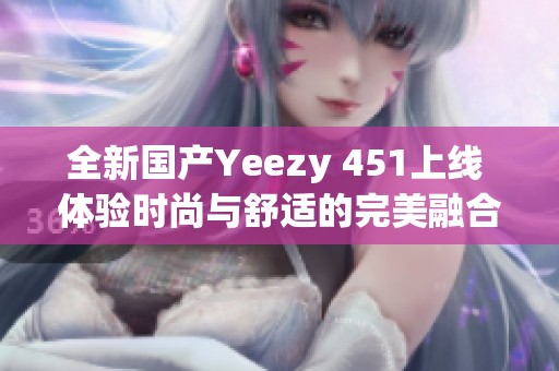 全新国产Yeezy 451上线 体验时尚与舒适的完美融合