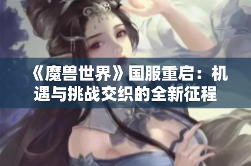 《魔兽世界》国服重启：机遇与挑战交织的全新征程