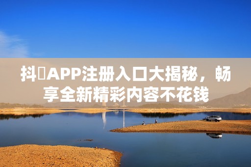 抖抈APP注册入口大揭秘，畅享全新精彩内容不花钱