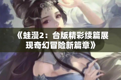 《蛙漫2：台版精彩续篇展现奇幻冒险新篇章》