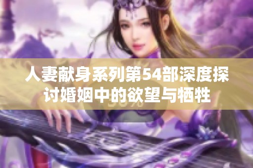 人妻献身系列第54部深度探讨婚姻中的欲望与牺牲