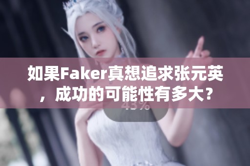 如果Faker真想追求张元英，成功的可能性有多大？