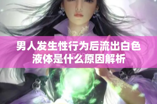 男人发生性行为后流出白色液体是什么原因解析