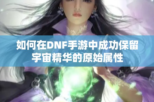 如何在DNF手游中成功保留宇宙精华的原始属性