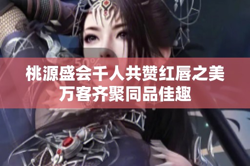 桃源盛会千人共赞红唇之美万客齐聚同品佳趣