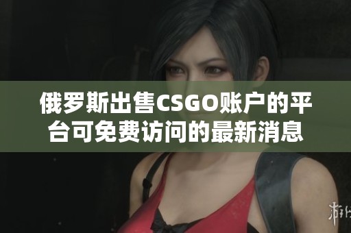 俄罗斯出售CSGO账户的平台可免费访问的最新消息