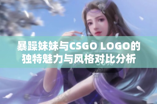 暴躁妹妹与CSGO LOGO的独特魅力与风格对比分析