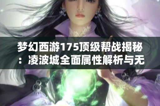 梦幻西游175顶级帮战揭秘：凌波城全面属性解析与无敌战术打造