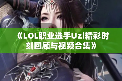 《LOL职业选手Uzi精彩时刻回顾与视频合集》