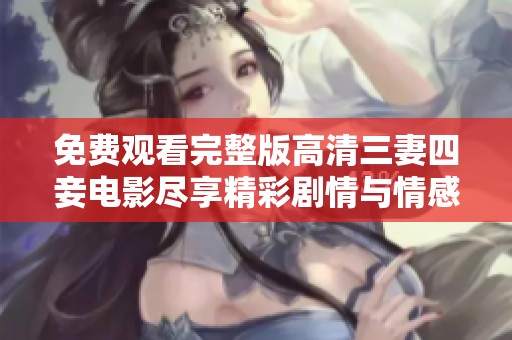 免费观看完整版高清三妻四妾电影尽享精彩剧情与情感纠葛