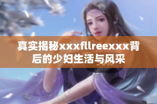 真实揭秘xxxfllreexxx背后的少妇生活与风采