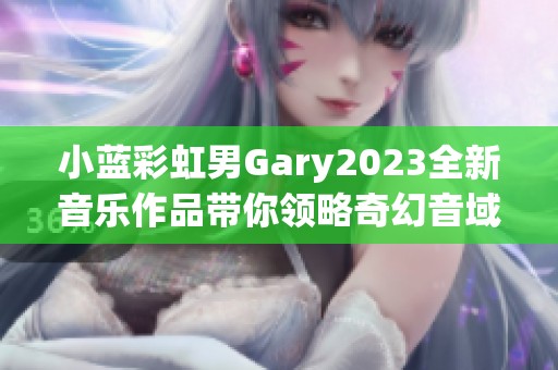 小蓝彩虹男Gary2023全新音乐作品带你领略奇幻音域之旅