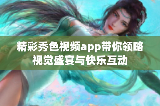 精彩秀色视频app带你领略视觉盛宴与快乐互动