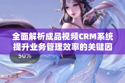 全面解析成品视频CRM系统提升业务管理效率的关键因素