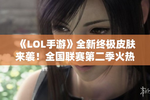 《LOL手游》全新终极皮肤来袭！全国联赛第二季火热开启！