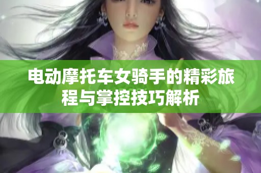 电动摩托车女骑手的精彩旅程与掌控技巧解析