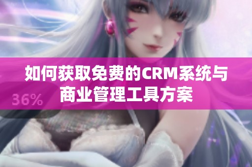 如何获取免费的CRM系统与商业管理工具方案