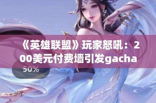 《英雄联盟》玩家怒吼：200美元付费墙引发gacha系统抗议风潮