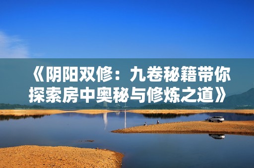 《阴阳双修：九卷秘籍带你探索房中奥秘与修炼之道》