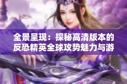 全景呈现：探秘高清版本的反恐精英全球攻势魅力与游戏体验