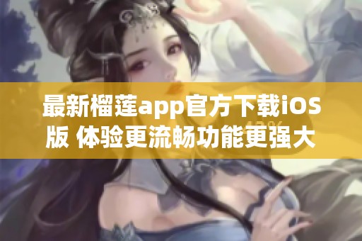 最新榴莲app官方下载iOS版 体验更流畅功能更强大