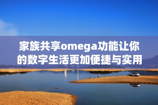 家族共享omega功能让你的数字生活更加便捷与实用