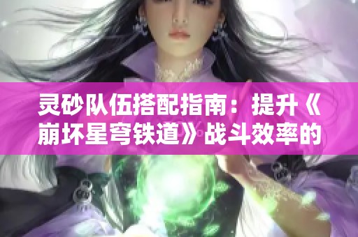 灵砂队伍搭配指南：提升《崩坏星穹铁道》战斗效率的方法