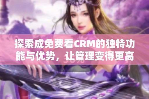 探索成免费看CRM的独特功能与优势，让管理变得更高效