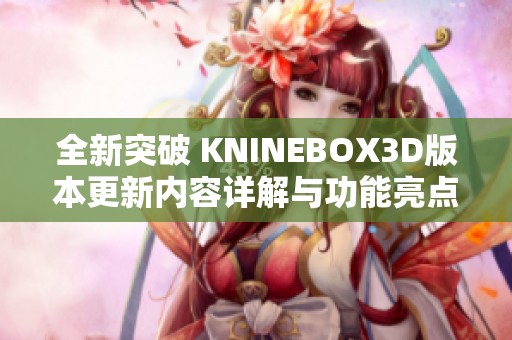 全新突破 KNINEBOX3D版本更新内容详解与功能亮点分析