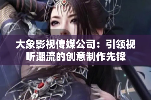 大象影视传媒公司：引领视听潮流的创意制作先锋