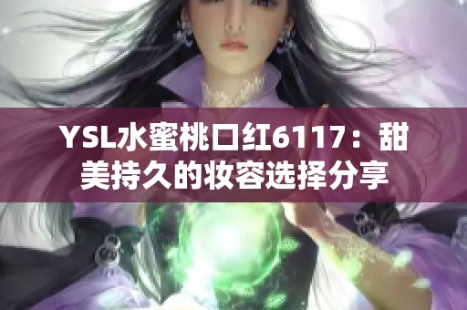 YSL水蜜桃口红6117：甜美持久的妆容选择分享