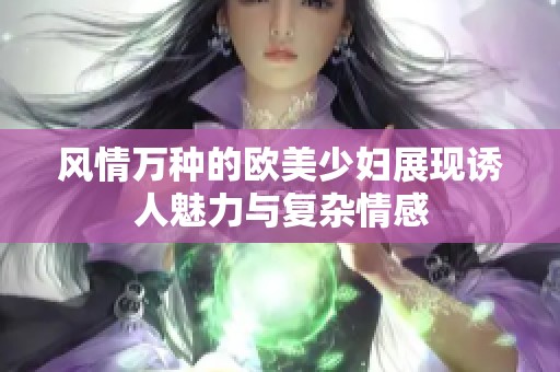 风情万种的欧美少妇展现诱人魅力与复杂情感